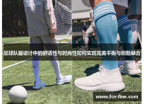 足球队服设计中的舒适性与时尚性如何实现完美平衡与创新融合